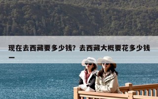 现在去西藏要多少钱？去西藏大概要花多少钱一