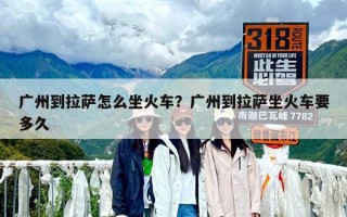 广州到拉萨怎么坐火车？广州到拉萨坐火车要多久