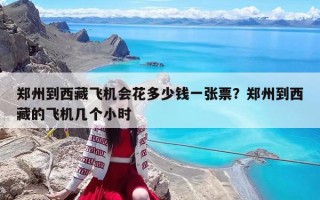 郑州到西藏飞机会花多少钱一张票？郑州到西藏的飞机几个小时