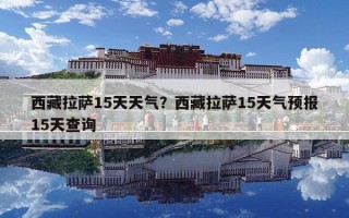 西藏拉萨15天天气？西藏拉萨15天气预报15天查询