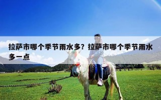 拉萨市哪个季节雨水多？拉萨市哪个季节雨水多一点