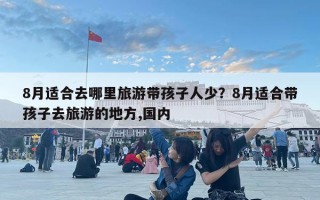 8月适合去哪里旅游带孩子人少？8月适合带孩子去旅游的地方,国内