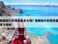 西藏旅行的费用是多少钱？西藏旅行的费用是多少钱啊