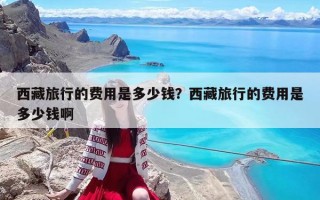 西藏旅行的费用是多少钱？西藏旅行的费用是多少钱啊