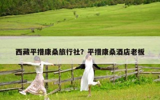 西藏平措康桑旅行社？平措康桑酒店老板