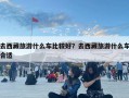 去西藏旅游什么车比较好？去西藏旅游什么车合适