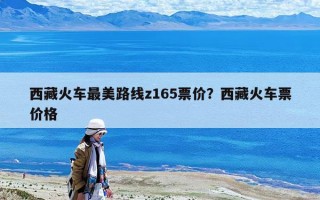 西藏火车最美路线z165票价？西藏火车票价格