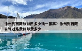 徐州到西藏旅游团多少钱一张票？徐州到西藏自驾过路费和邮费多少