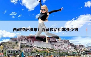 西藏拉萨租车？西藏拉萨租车多少钱