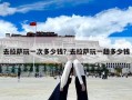 去拉萨玩一次多少钱？去拉萨玩一趟多少钱