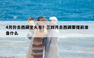 4月份去西藏坐火车？三四月去西藏要提前准备什么