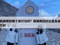 西藏跟团哪个旅行社好？西藏跟团好还是自由行好