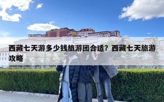 西藏七天游多少钱旅游团合适？西藏七天旅游攻略