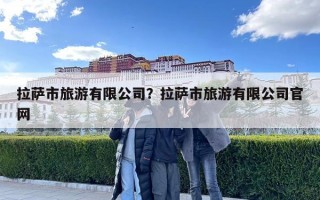 拉萨市旅游有限公司？拉萨市旅游有限公司官网