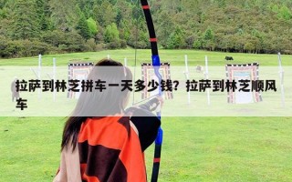 拉萨到林芝拼车一天多少钱？拉萨到林芝顺风车