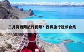三月份西藏旅行视频？西藏旅行视频合集