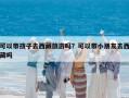 可以带孩子去西藏旅游吗？可以带小朋友去西藏吗
