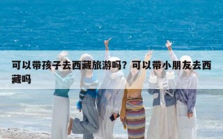 可以带孩子去西藏旅游吗？可以带小朋友去西藏吗