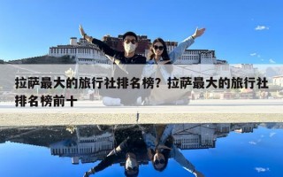 拉萨最大的旅行社排名榜？拉萨最大的旅行社排名榜前十