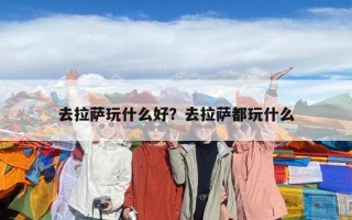 去拉萨玩什么好？去拉萨都玩什么