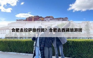 合肥去拉萨旅行团？合肥去西藏旅游团