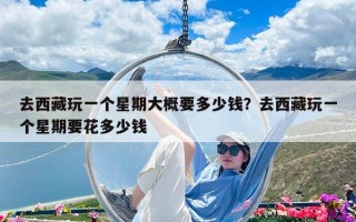 去西藏玩一个星期大概要多少钱？去西藏玩一个星期要花多少钱