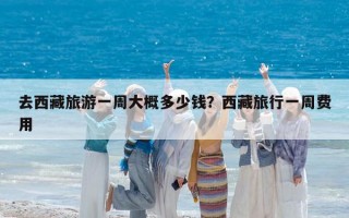 去西藏旅游一周大概多少钱？西藏旅行一周费用