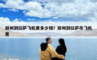 郑州到拉萨飞机票多少钱？郑州到拉萨市飞机票