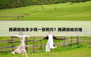 西藏旅拍多少钱一张照片？西藏旅拍价格