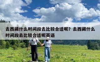 去西藏什么时间段去比较合适呢？去西藏什么时间段去比较合适呢英语