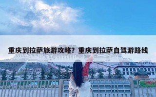 重庆到拉萨旅游攻略？重庆到拉萨自驾游路线