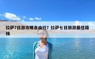 拉萨7日游攻略自由行？拉萨七日旅游最佳路线