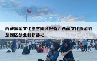 西藏旅游文化创意园区报备？西藏文化旅游创意园区创业创新基地