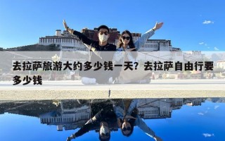 去拉萨旅游大约多少钱一天？去拉萨自由行要多少钱