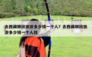 去西藏跟团旅游多少钱一个人？去西藏跟团旅游多少钱一个人住