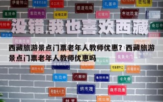西藏旅游景点门票老年人教师优惠？西藏旅游景点门票老年人教师优惠吗