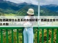 在西藏穿什么色系的衣服好看？西藏适合穿什么衣服