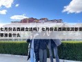 七月份去西藏合适吗？七月份去西藏旅游都需要准备什么