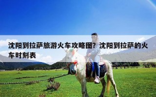 沈阳到拉萨旅游火车攻略图？沈阳到拉萨的火车时刻表