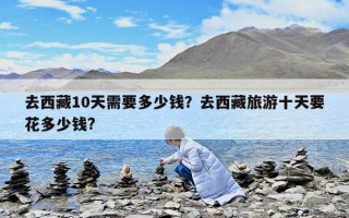 去西藏10天需要多少钱？去西藏旅游十天要花多少钱?