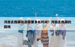 河南去西藏旅游需要多长时间？河南去西藏的路线