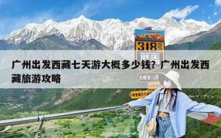 广州出发西藏七天游大概多少钱？广州出发西藏旅游攻略