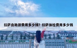 拉萨自助游费用多少钱？拉萨体检费用多少钱