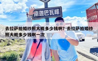 去拉萨拍婚纱照大概多少钱啊？去拉萨拍婚纱照大概多少钱啊一次
