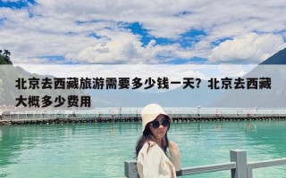 北京去西藏旅游需要多少钱一天？北京去西藏大概多少费用