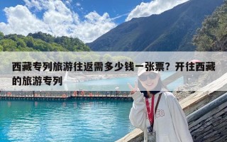 西藏专列旅游往返需多少钱一张票？开往西藏的旅游专列