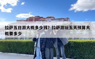 拉萨五日游大概多少钱？拉萨游玩五天预算大概要多少