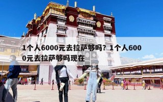 1个人6000元去拉萨够吗？1个人6000元去拉萨够吗现在