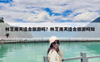 林芝雨天适合旅游吗？林芝雨天适合旅游吗知乎