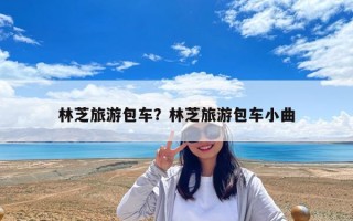 林芝旅游包车？林芝旅游包车小曲